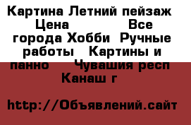 Картина Летний пейзаж › Цена ­ 25 420 - Все города Хобби. Ручные работы » Картины и панно   . Чувашия респ.,Канаш г.